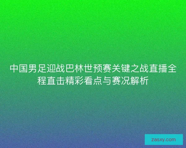 中国男足迎战巴林世预赛关键之战直播全程直击精彩看点与赛况解析