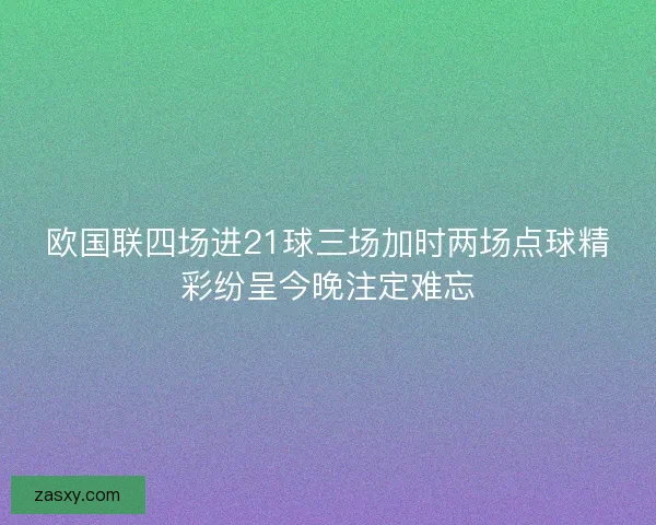 欧国联四场进21球三场加时两场点球精彩纷呈今晚注定难忘