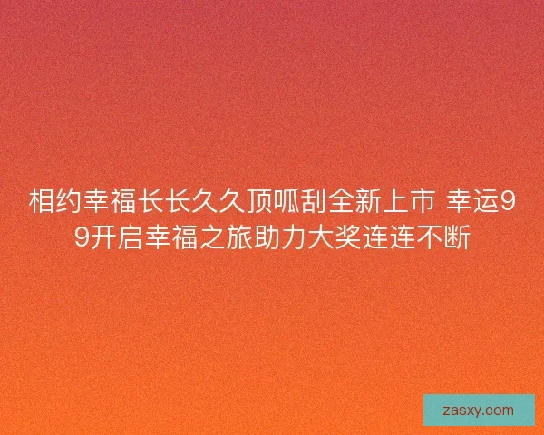 相约幸福长长久久顶呱刮全新上市 幸运99开启幸福之旅助力大奖连连不断