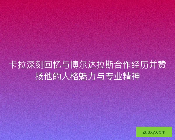 卡拉深刻回忆与博尔达拉斯合作经历并赞扬他的人格魅力与专业精神