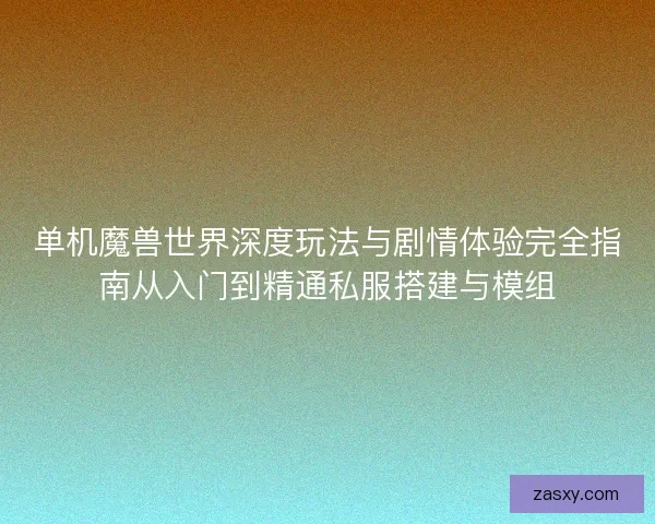 单机魔兽世界深度玩法与剧情体验完全指南从入门到精通私服搭建与模组