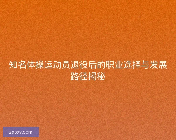 知名体操运动员退役后的职业选择与发展路径揭秘