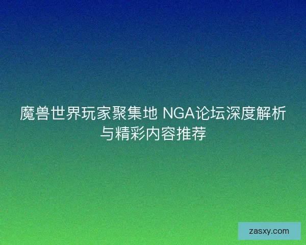 魔兽世界玩家聚集地 NGA论坛深度解析与精彩内容推荐