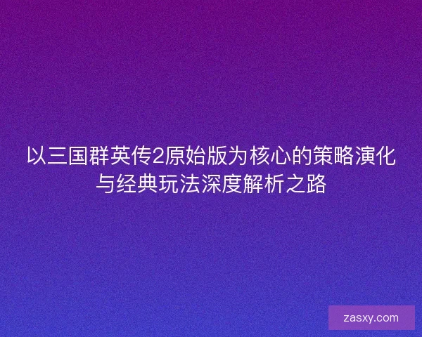 以三国群英传2原始版为核心的策略演化与经典玩法深度解析之路
