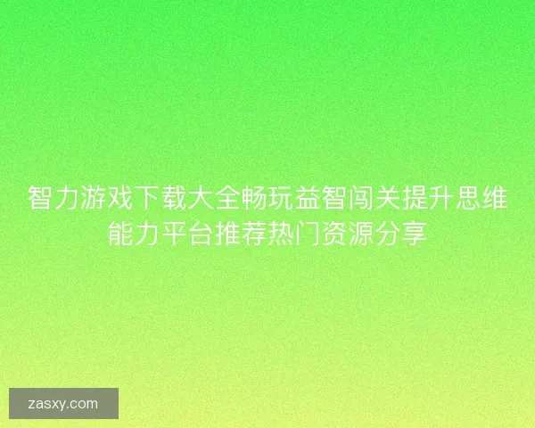 智力游戏下载大全畅玩益智闯关提升思维能力平台推荐热门资源分享