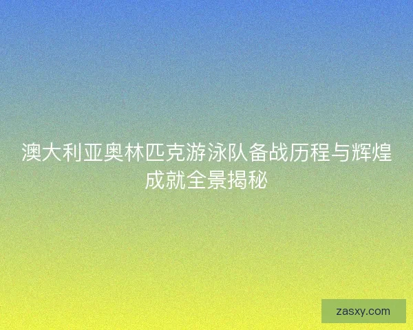 澳大利亚奥林匹克游泳队备战历程与辉煌成就全景揭秘