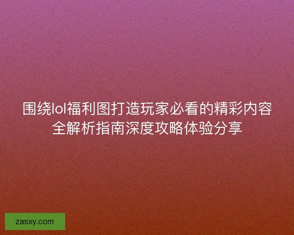 围绕lol福利图打造玩家必看的精彩内容全解析指南深度攻略体验分享