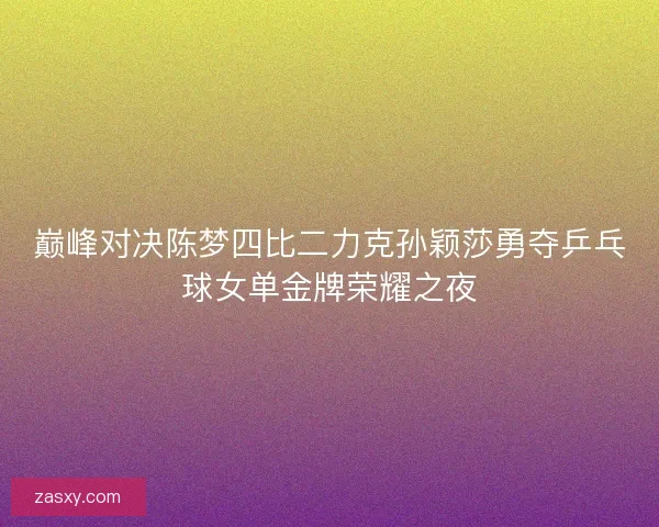 巅峰对决陈梦四比二力克孙颖莎勇夺乒乓球女单金牌荣耀之夜